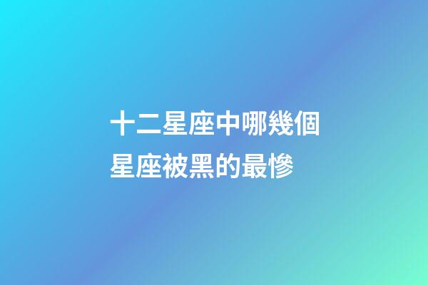 十二星座中哪幾個星座被黑的最慘-第1張-星座運勢-玄機派