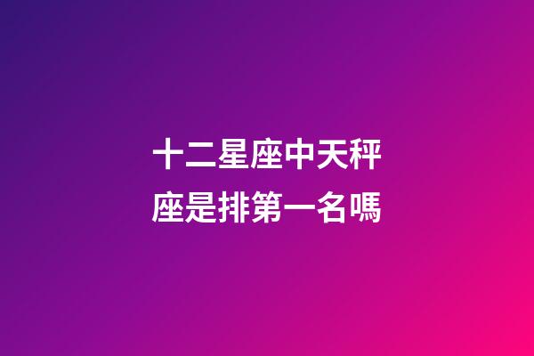 十二星座中天秤座是排第一名嗎-第1張-星座運勢-玄機派