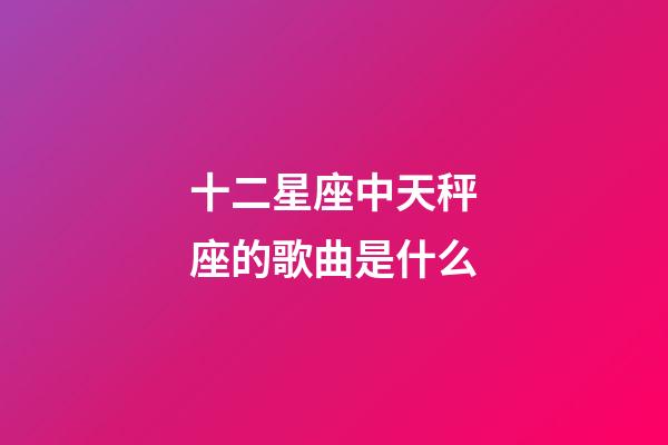 十二星座中天秤座的歌曲是什么-第1張-星座運(yùn)勢-玄機(jī)派