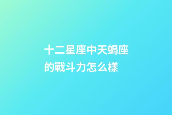 十二星座中天蝎座的戰斗力怎么樣-第1張-星座運勢-玄機派