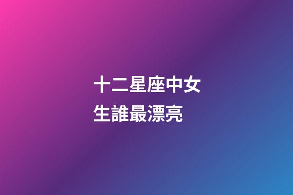 十二星座中女生誰最漂亮-第1張-星座運勢-玄機派