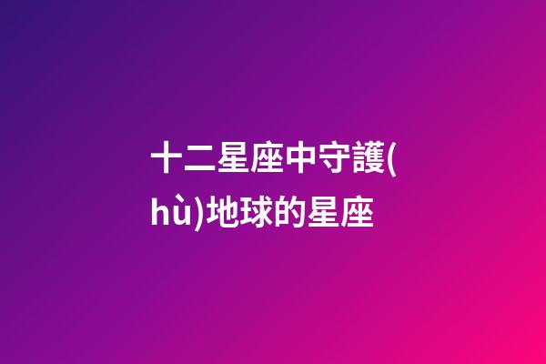 十二星座中守護(hù)地球的星座-第1張-星座運(yùn)勢(shì)-玄機(jī)派