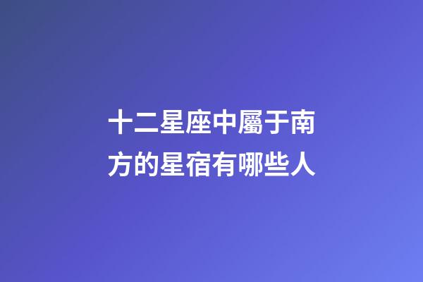 十二星座中屬于南方的星宿有哪些人-第1張-星座運(yùn)勢(shì)-玄機(jī)派