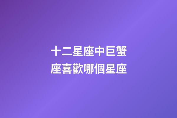 十二星座中巨蟹座喜歡哪個星座-第1張-星座運勢-玄機派