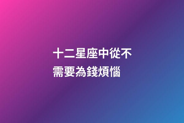 十二星座中從不需要為錢煩惱-第1張-星座運勢-玄機派
