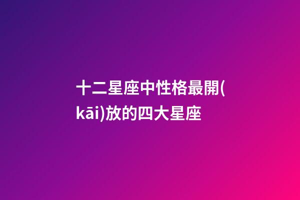 十二星座中性格最開(kāi)放的四大星座-第1張-星座運(yùn)勢(shì)-玄機(jī)派