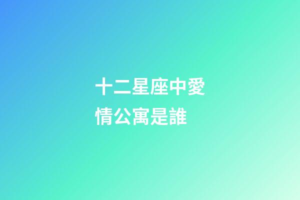 十二星座中愛情公寓是誰-第1張-星座運勢-玄機派