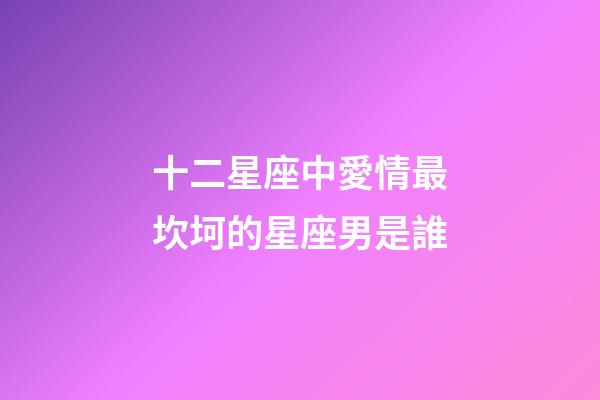 十二星座中愛情最坎坷的星座男是誰