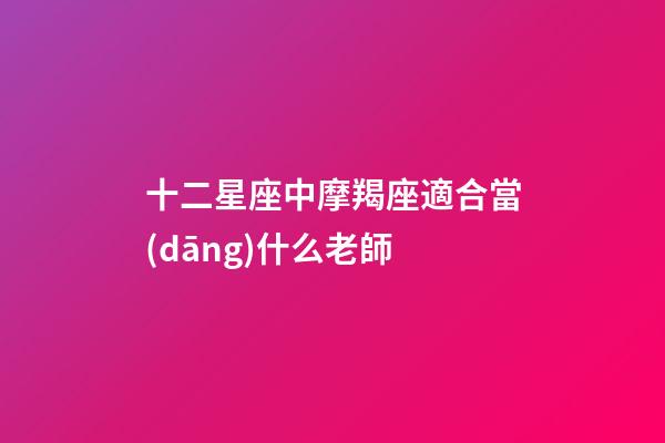十二星座中摩羯座適合當(dāng)什么老師-第1張-星座運(yùn)勢(shì)-玄機(jī)派