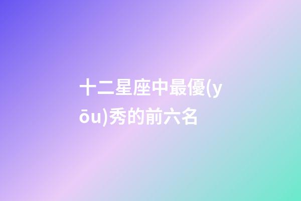 十二星座中最優(yōu)秀的前六名-第1張-星座運勢-玄機(jī)派