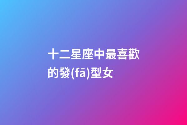 十二星座中最喜歡的發(fā)型女-第1張-星座運(yùn)勢-玄機(jī)派