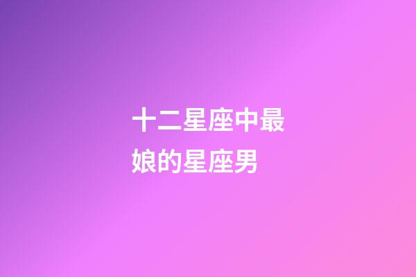 十二星座中最娘的星座男-第1張-星座運(yùn)勢(shì)-玄機(jī)派