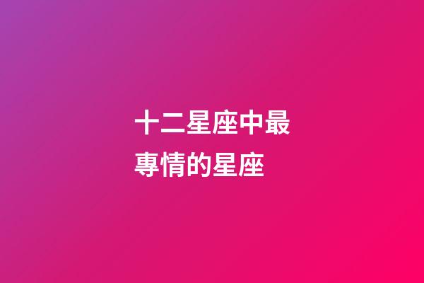 十二星座中最專情的星座-第1張-星座運勢-玄機派