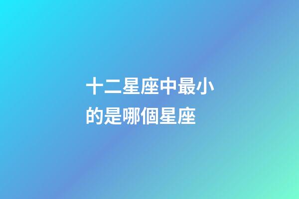 十二星座中最小的是哪個星座-第1張-星座運勢-玄機派