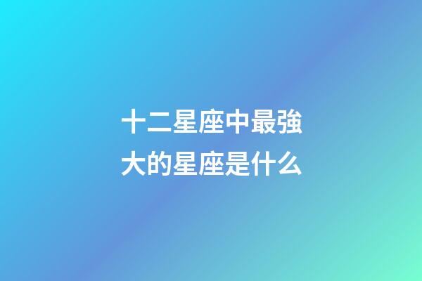 十二星座中最強大的星座是什么-第1張-星座運勢-玄機派