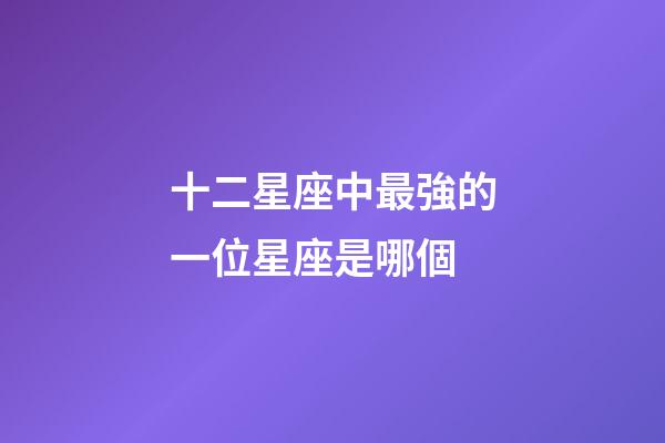十二星座中最強的一位星座是哪個-第1張-星座運勢-玄機派