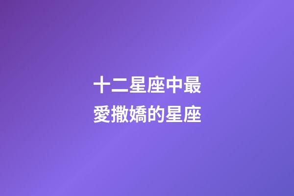 十二星座中最愛撒嬌的星座-第1張-星座運勢-玄機派
