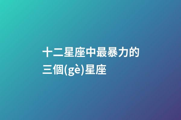 十二星座中最暴力的三個(gè)星座-第1張-星座運(yùn)勢(shì)-玄機(jī)派