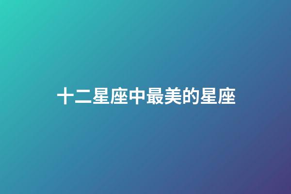 十二星座中最美的星座-第1張-星座運(yùn)勢(shì)-玄機(jī)派