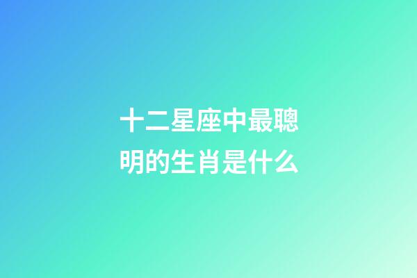 十二星座中最聰明的生肖是什么-第1張-星座運(yùn)勢(shì)-玄機(jī)派