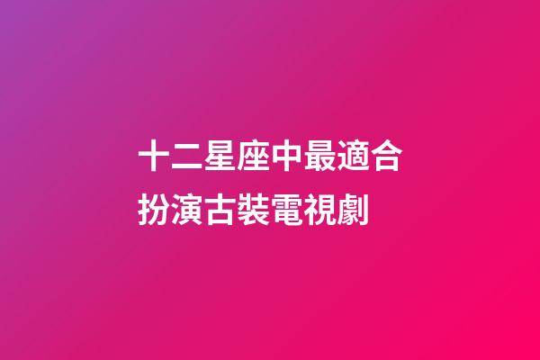 十二星座中最適合扮演古裝電視劇-第1張-星座運勢-玄機派