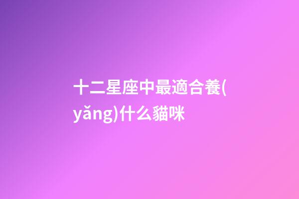 十二星座中最適合養(yǎng)什么貓咪-第1張-星座運(yùn)勢(shì)-玄機(jī)派