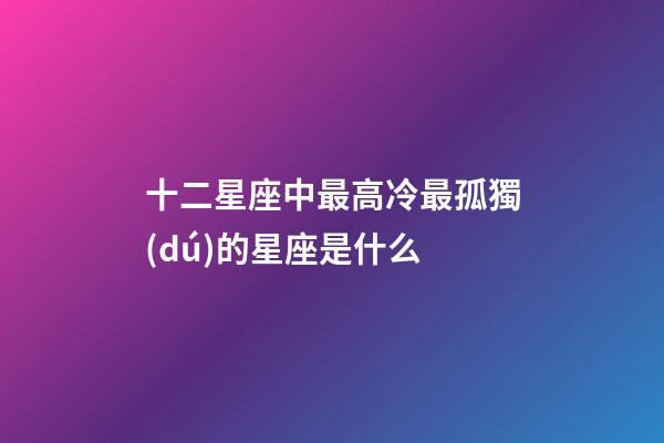 十二星座中最高冷最孤獨(dú)的星座是什么-第1張-星座運(yùn)勢(shì)-玄機(jī)派