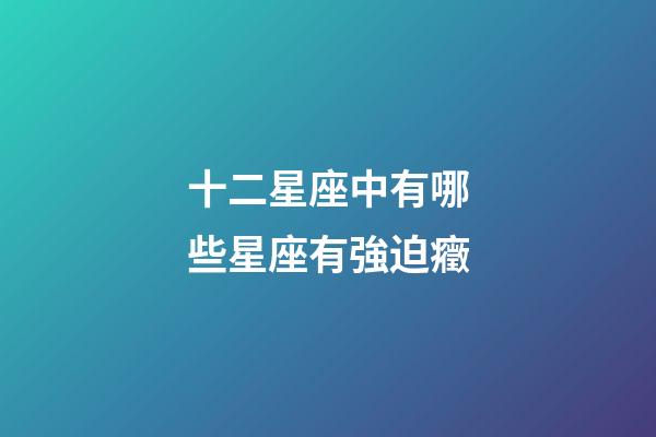 十二星座中有哪些星座有強迫癥-第1張-星座運勢-玄機派