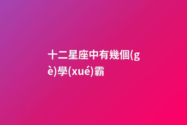 十二星座中有幾個(gè)學(xué)霸-第1張-星座運(yùn)勢(shì)-玄機(jī)派