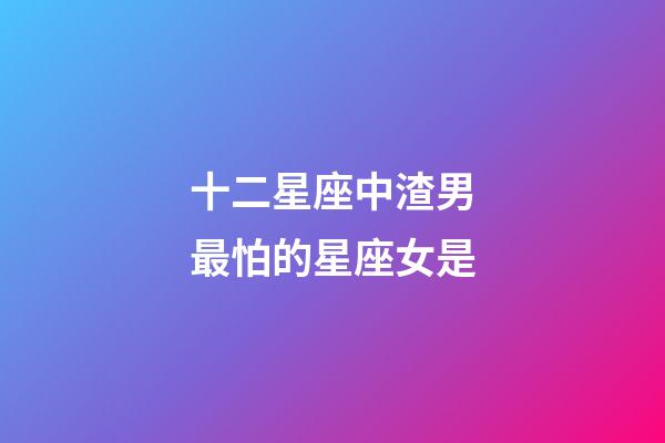 十二星座中渣男最怕的星座女是-第1張-星座運勢-玄機派