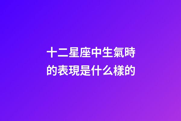十二星座中生氣時的表現是什么樣的-第1張-星座運勢-玄機派