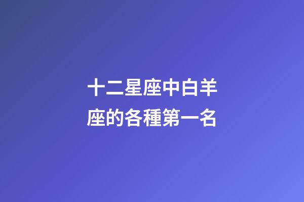 十二星座中白羊座的各種第一名-第1張-星座運勢-玄機派