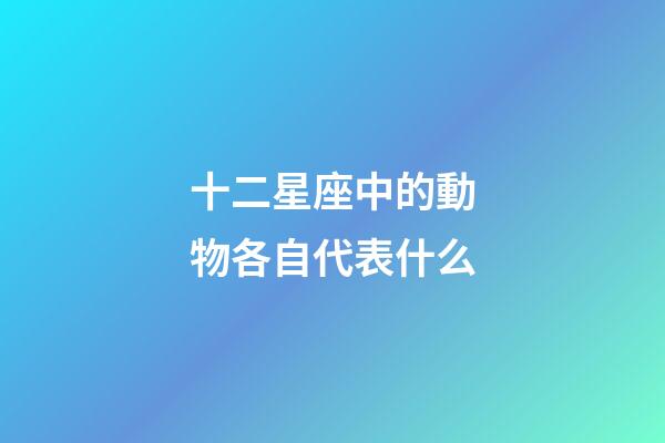 十二星座中的動物各自代表什么-第1張-星座運勢-玄機派