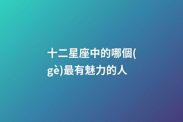 十二星座中的哪個(gè)最有魅力的人-第1張-星座運(yùn)勢(shì)-玄機(jī)派