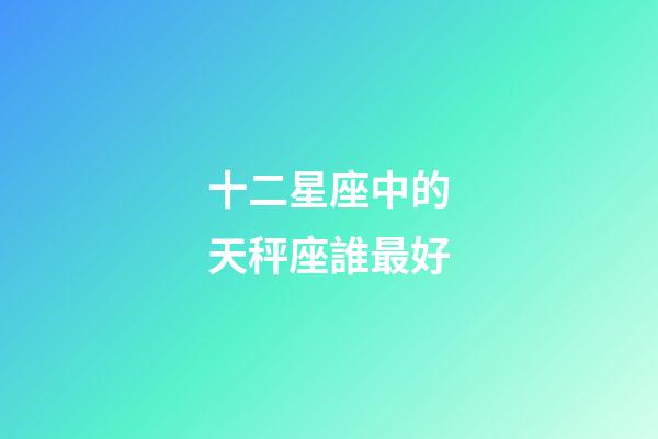 十二星座中的天秤座誰最好-第1張-星座運勢-玄機派