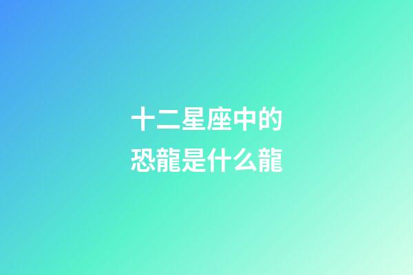 十二星座中的恐龍是什么龍