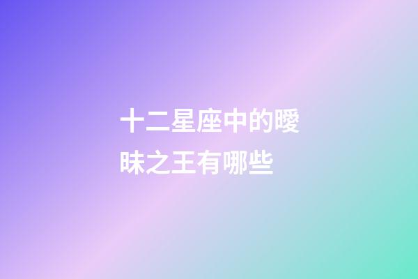 十二星座中的曖昧之王有哪些-第1張-星座運勢-玄機派