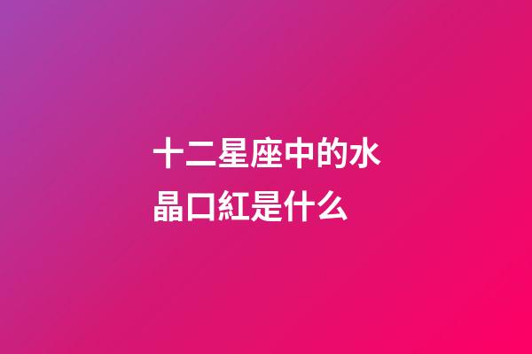 十二星座中的水晶口紅是什么-第1張-星座運勢-玄機派