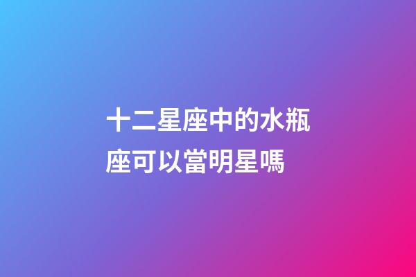 十二星座中的水瓶座可以當明星嗎-第1張-星座運勢-玄機派