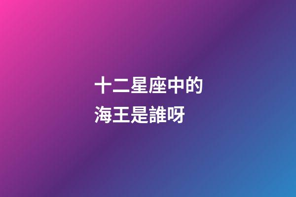 十二星座中的海王是誰呀-第1張-星座運勢-玄機派