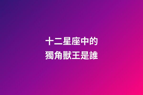 十二星座中的獨角獸王是誰