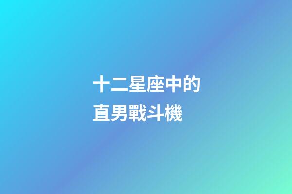 十二星座中的直男戰斗機-第1張-星座運勢-玄機派