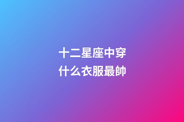 十二星座中穿什么衣服最帥-第1張-星座運勢-玄機派