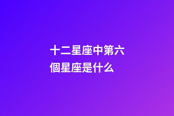 十二星座中第六個星座是什么-第1張-星座運勢-玄機派