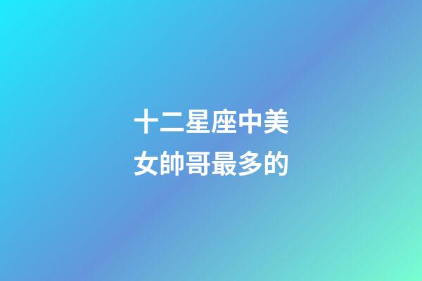 十二星座中美女帥哥最多的-第1張-星座運勢-玄機派