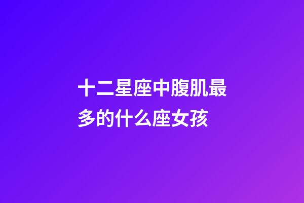 十二星座中腹肌最多的什么座女孩-第1張-星座運勢-玄機派