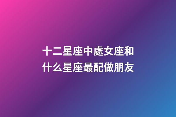 十二星座中處女座和什么星座最配做朋友-第1張-星座運勢-玄機派