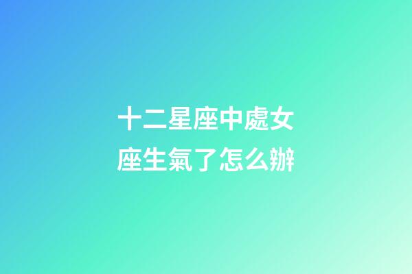 十二星座中處女座生氣了怎么辦-第1張-星座運勢-玄機派