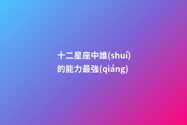 十二星座中誰(shuí)的能力最強(qiáng)-第1張-星座運(yùn)勢(shì)-玄機(jī)派