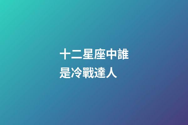 十二星座中誰是冷戰達人-第1張-星座運勢-玄機派